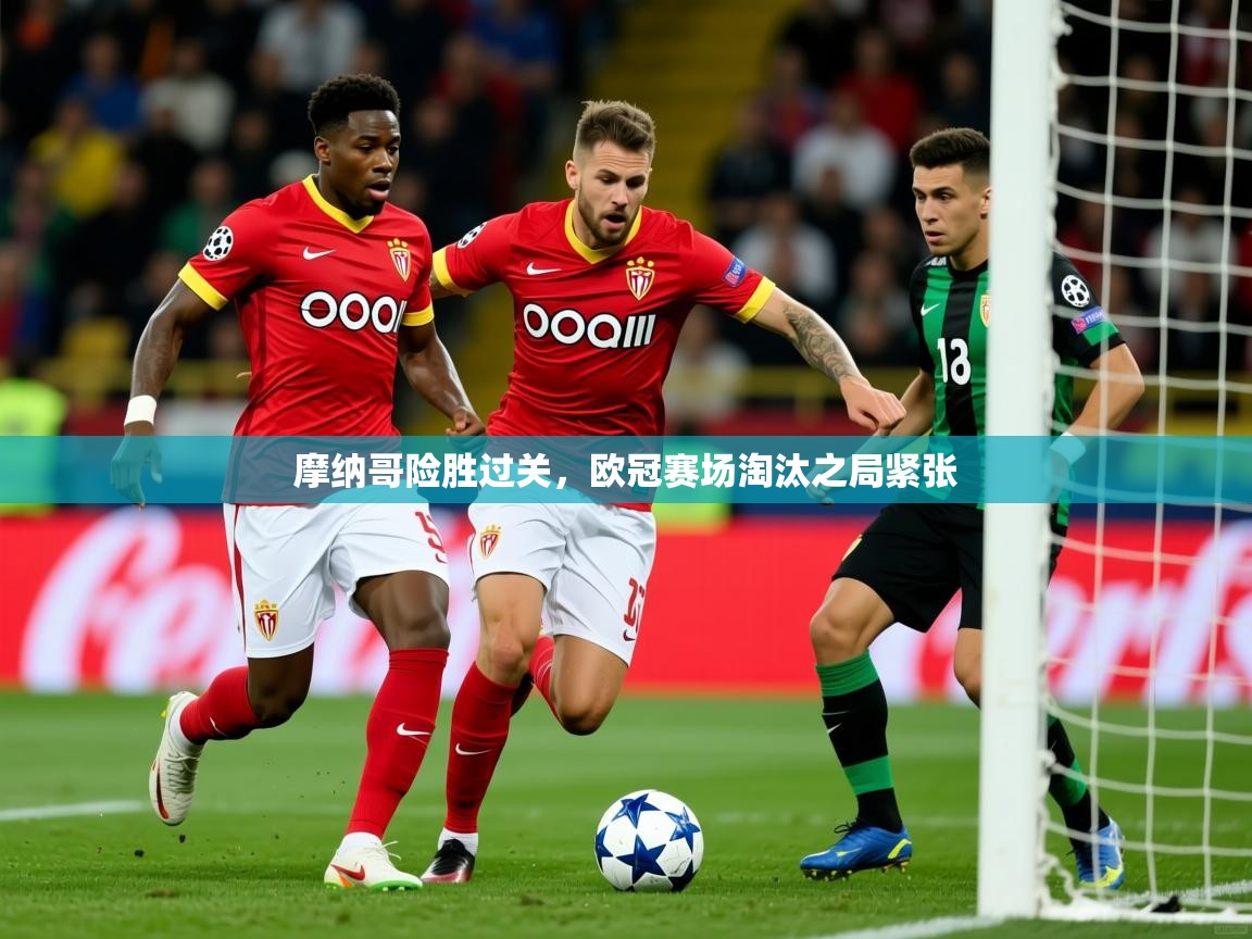2025华体会体育最新官方入口摩纳哥险胜过关，欧冠赛场淘汰之局紧张