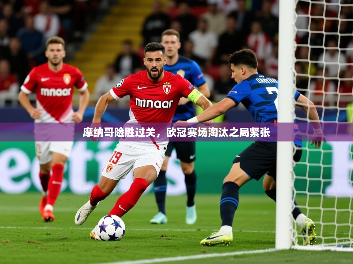 2025华体会体育最新官方入口摩纳哥险胜过关,欧冠赛场淘汰之局紧张 第4张