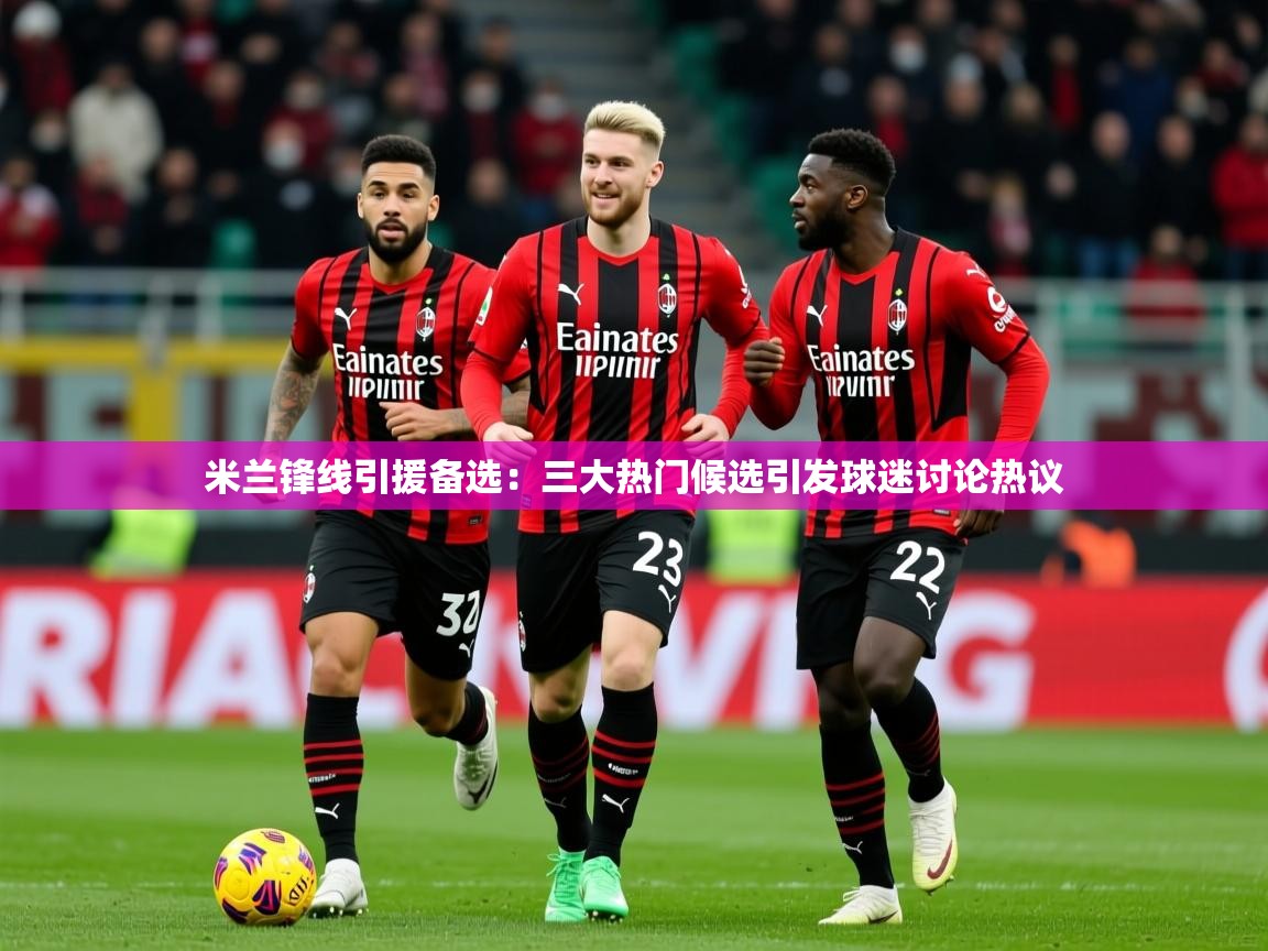 2025华体会登录最新地址米兰锋线引援备选：三大热门候选引发球迷讨论热议