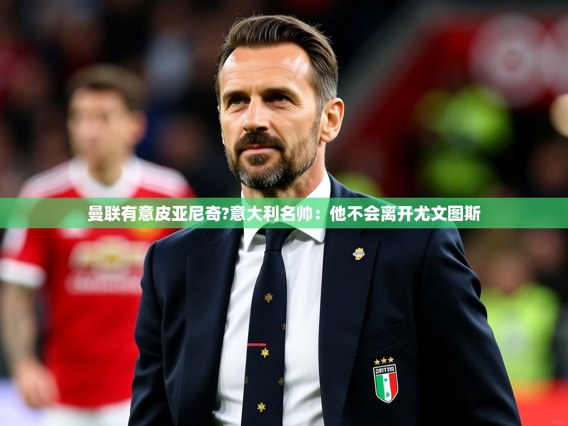 2025华体体育官网曼联有意皮亚尼奇?意大利名帅：他不会离开尤文图斯