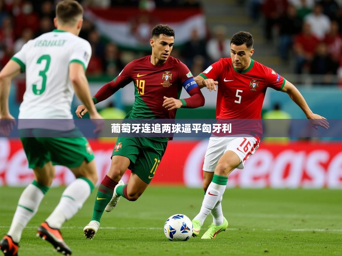 2025华体体育app下载葡萄牙连追两球逼平匈牙利