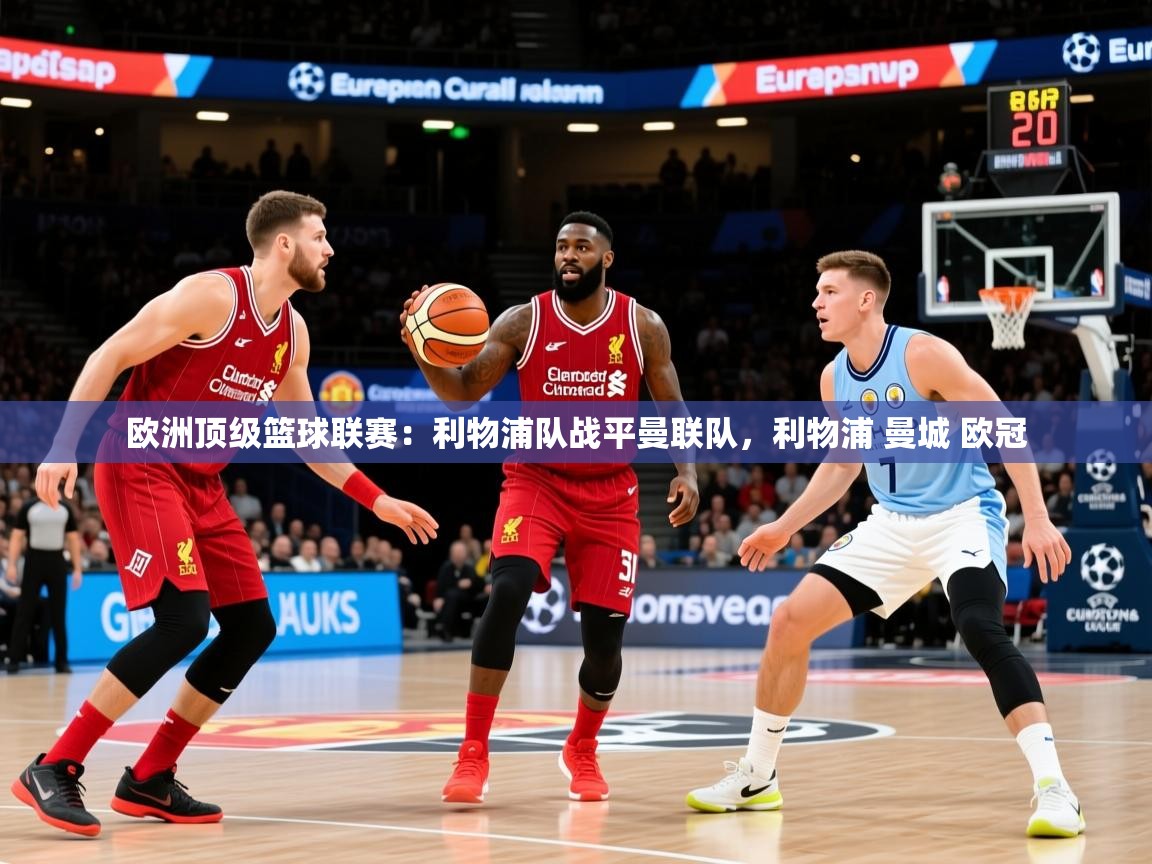 2025华体会登录手机版最新欧洲顶级篮球联赛:利物浦队战平曼联队,利物浦 曼城 欧冠 第2张