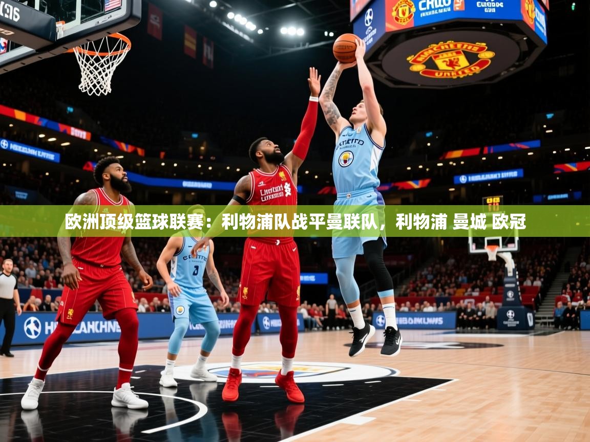 2025华体会登录手机版最新欧洲顶级篮球联赛:利物浦队战平曼联队,利物浦 曼城 欧冠 第3张