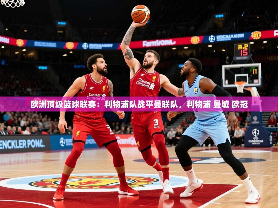 2025华体会登录手机版最新欧洲顶级篮球联赛:利物浦队战平曼联队,利物浦 曼城 欧冠 第4张
