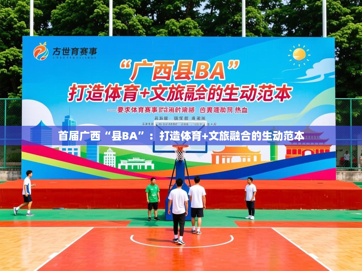 2025华体会登录地址首届广西“县BA”：打造体育+文旅融合的生动范本
