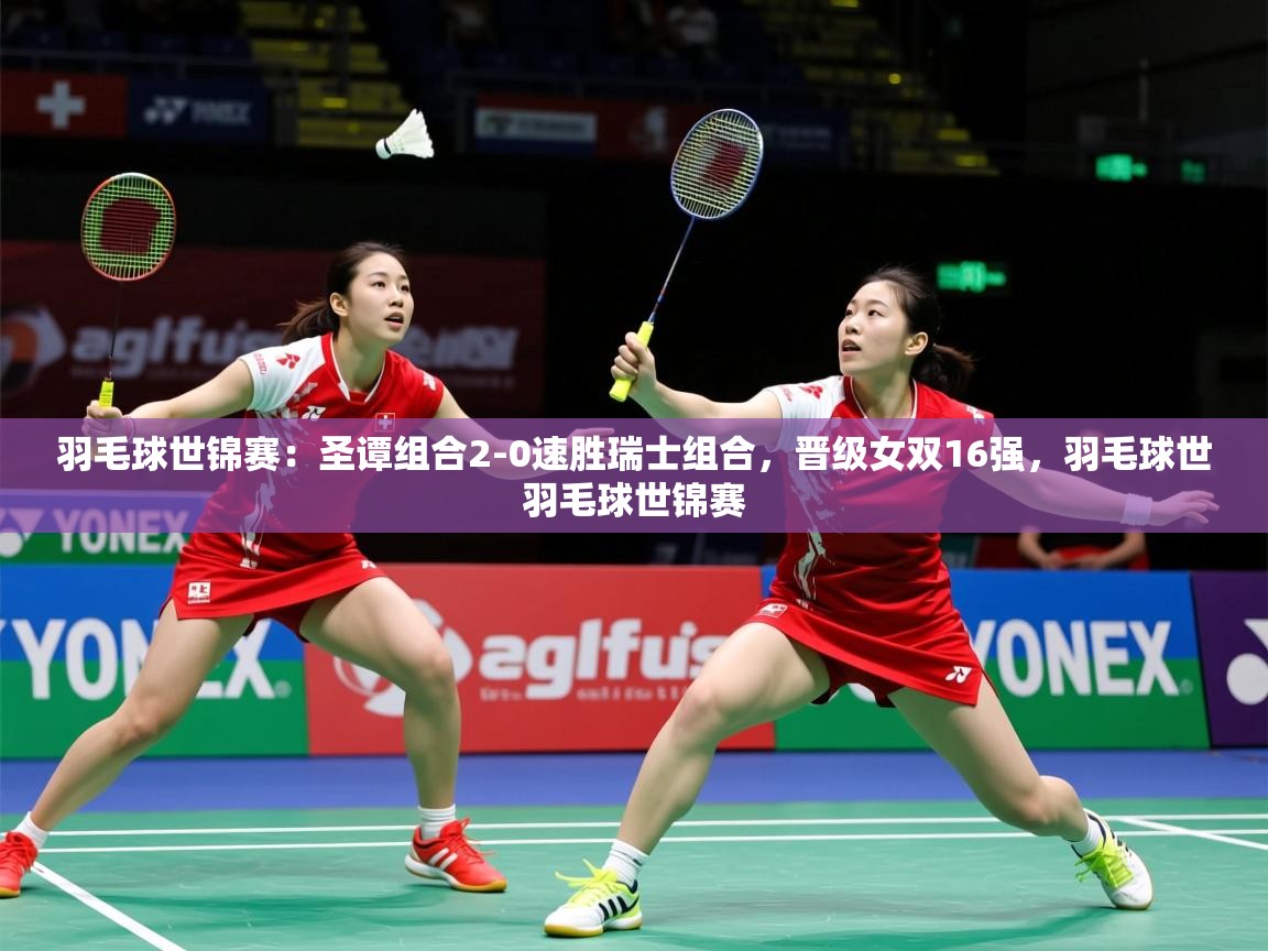 2025华体体育官网羽毛球世锦赛：圣谭组合2-0速胜瑞士组合，晋级女双16强，羽毛球世羽毛球世锦赛