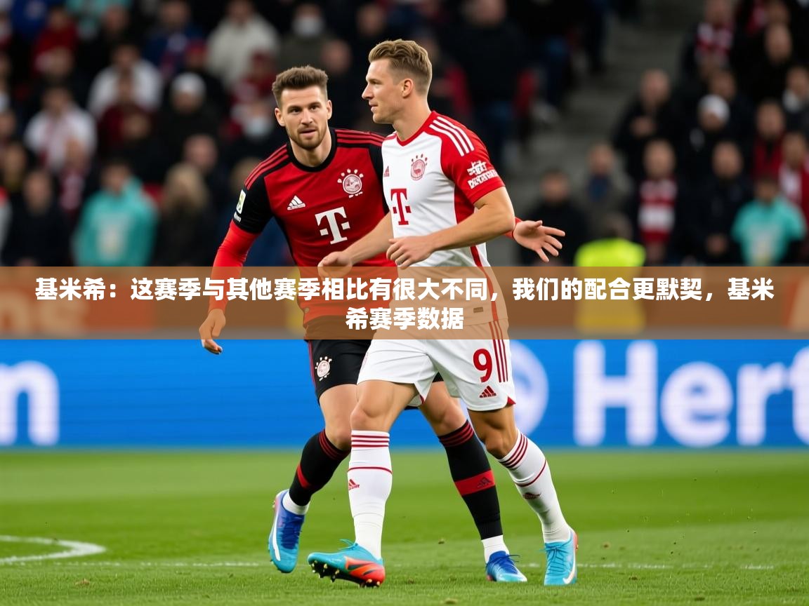 2025华体会体育网站皇马赞助商基米希：这赛季与其他赛季相比有很大不同，我们的配合更默契，基米希赛季数据