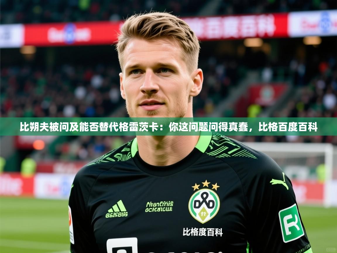 2025华体会体育app比朔夫被问及能否替代格雷茨卡：你这问题问得真蠢，比格百度百科