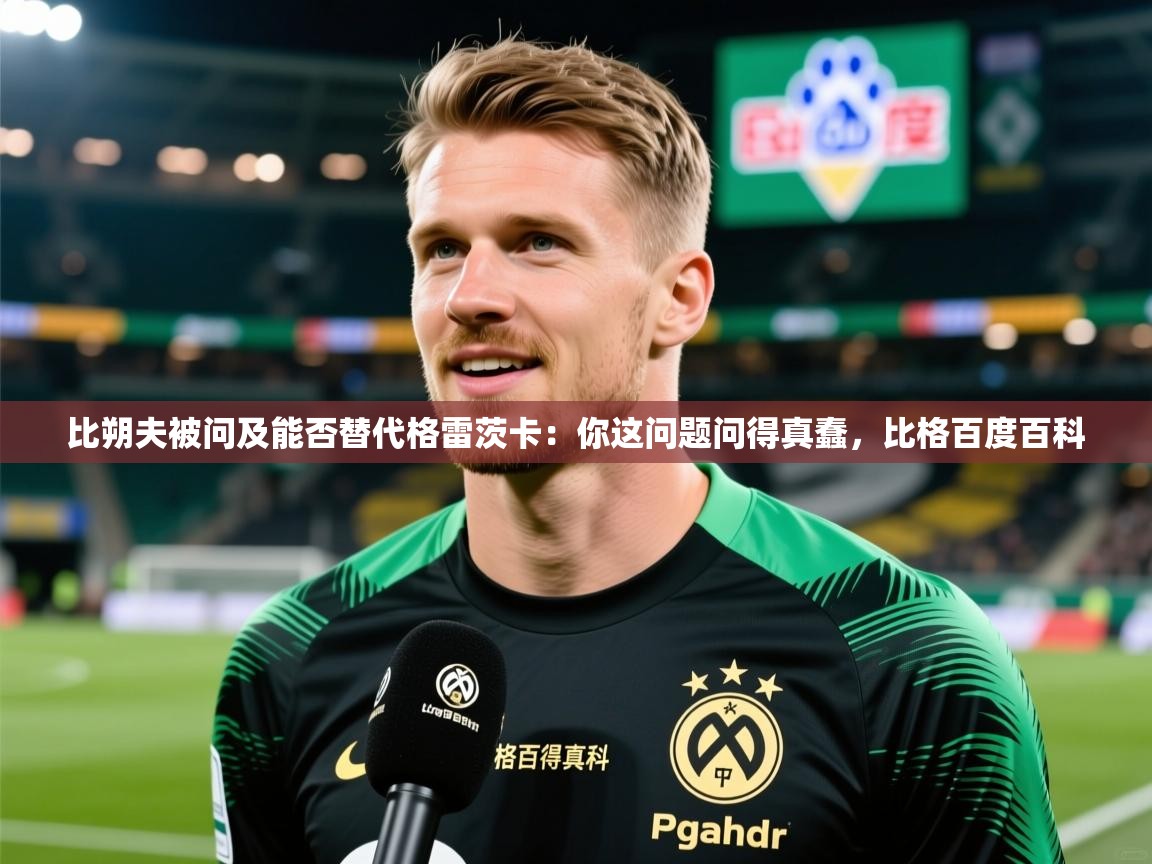 2025华体会体育app比朔夫被问及能否替代格雷茨卡:你这问题问得真蠢,比格百度百科 第2张