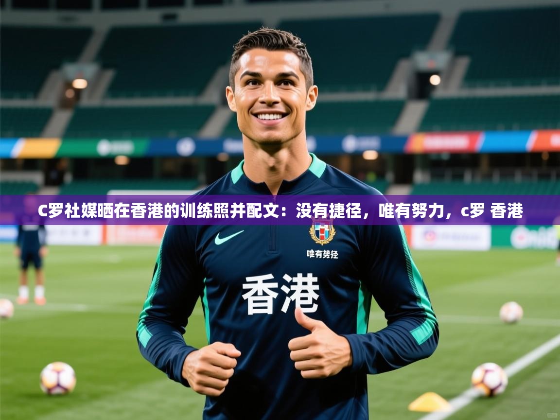 2025华体体育appC罗社媒晒在香港的训练照并配文:没有捷径,唯有努力,c罗 香港 第3张