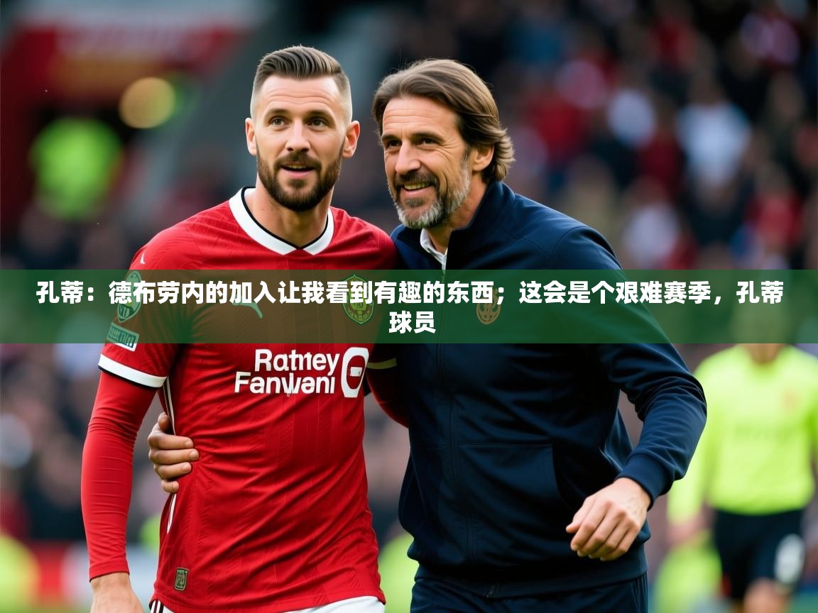 2025华体会登录地址孔蒂：德布劳内的加入让我看到有趣的东西；这会是个艰难赛季，孔蒂 球员