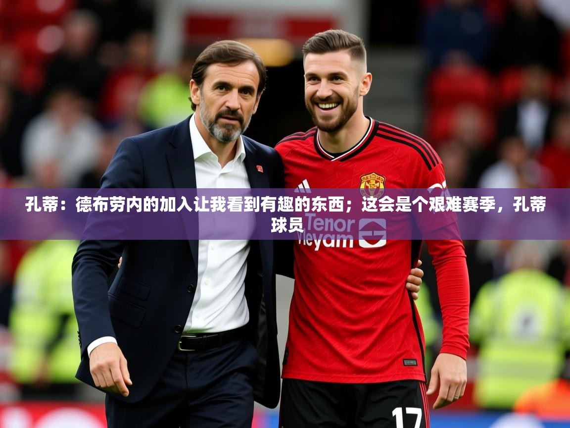 2025华体会登录地址孔蒂:德布劳内的加入让我看到有趣的东西;这会是个艰难赛季,孔蒂 球员 第2张