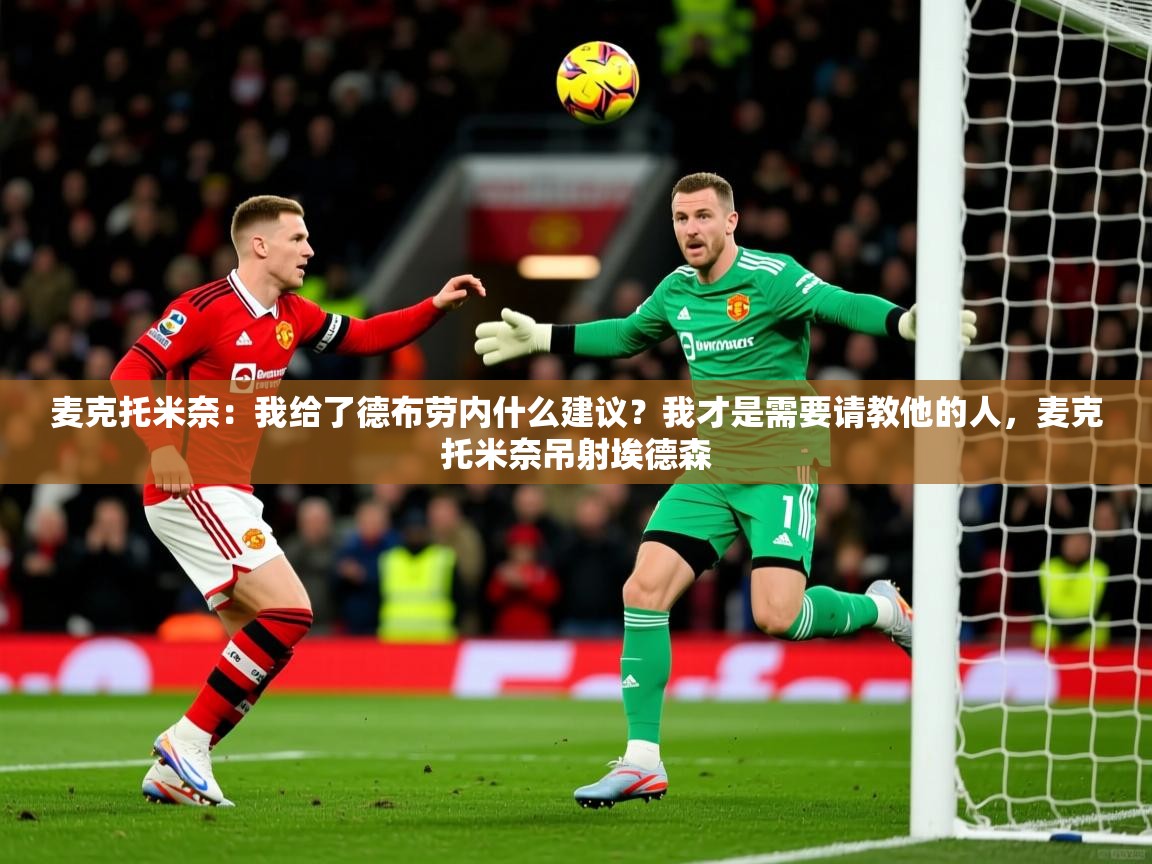 2025华体会登录入口麦克托米奈:我给了德布劳内什么建议?我才是需要请教他的人,麦克托米奈吊射埃德森 第3张