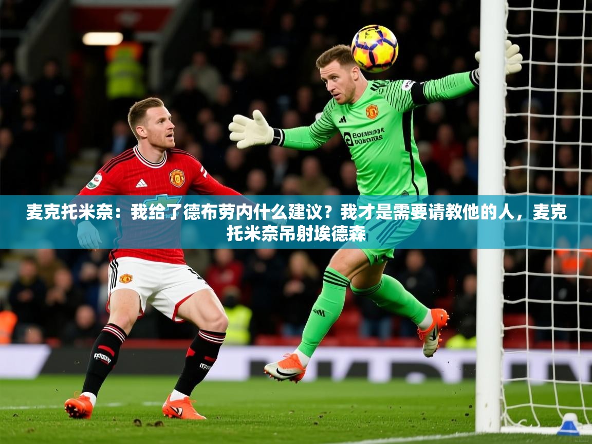 2025华体会登录入口麦克托米奈:我给了德布劳内什么建议?我才是需要请教他的人,麦克托米奈吊射埃德森 第2张