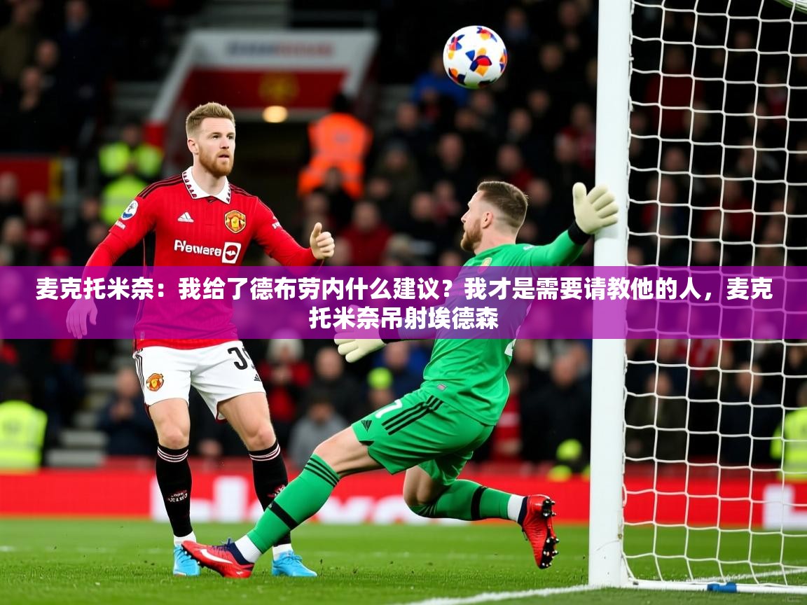 2025华体会登录入口麦克托米奈:我给了德布劳内什么建议?我才是需要请教他的人,麦克托米奈吊射埃德森 第4张