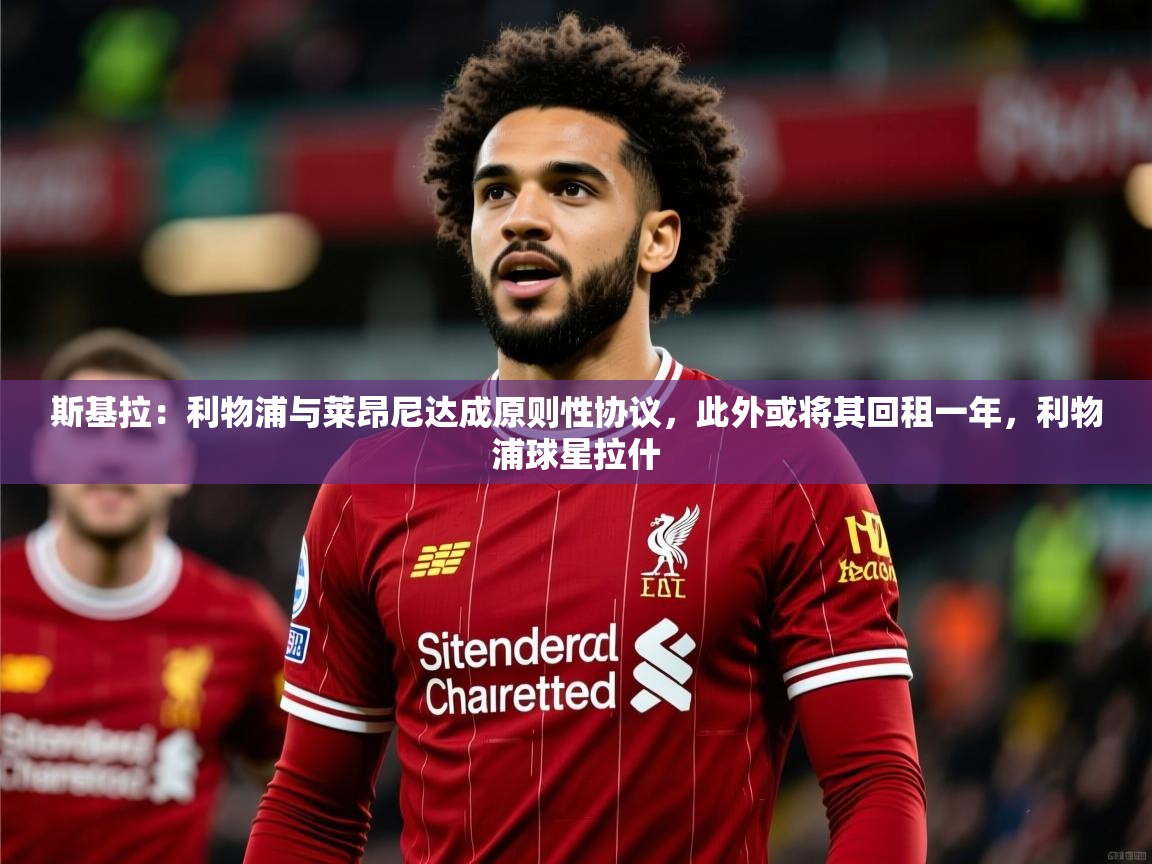 2025华体会体育斯基拉：利物浦与莱昂尼达成原则性协议，此外或将其回租一年，利物浦球星拉什  第2张