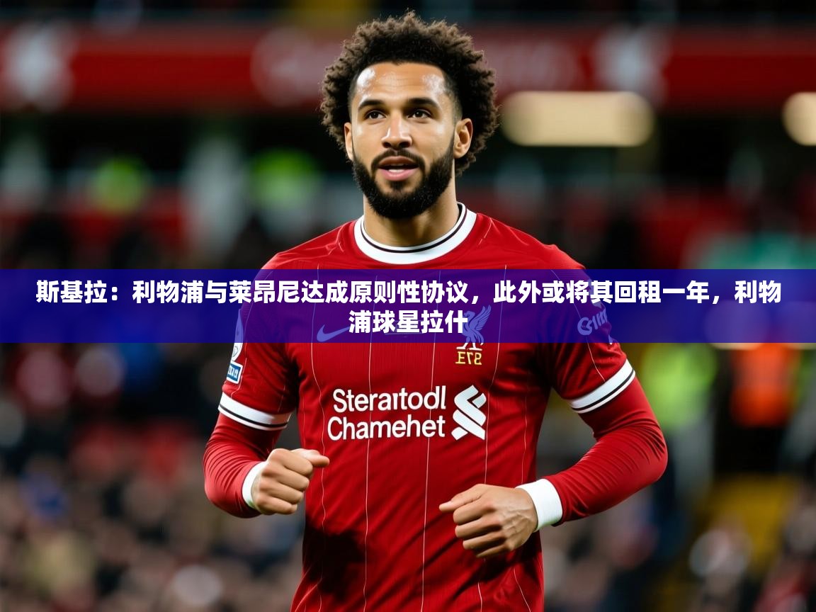 2025华体会体育斯基拉：利物浦与莱昂尼达成原则性协议，此外或将其回租一年，利物浦球星拉什  第4张