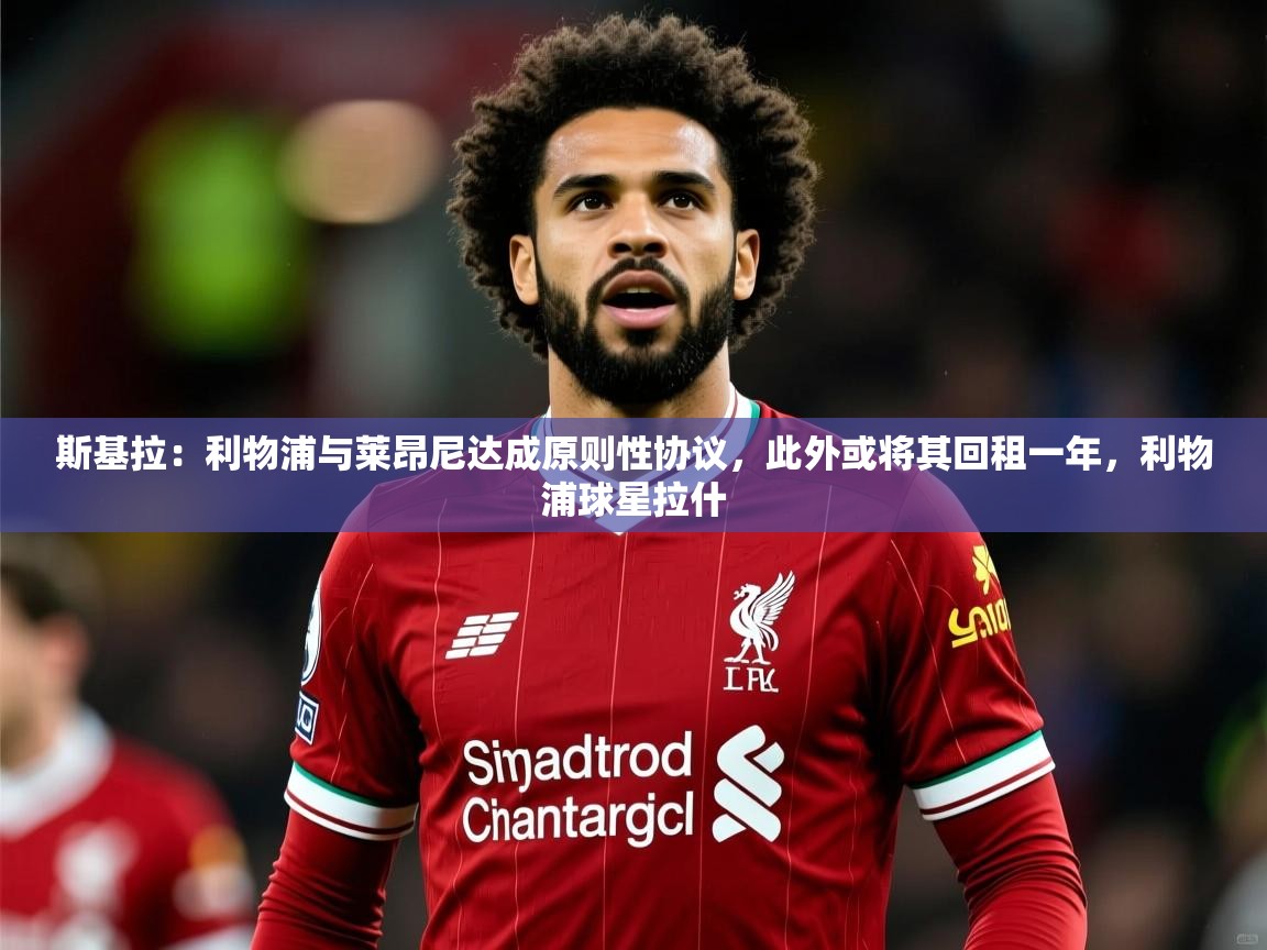 2025华体会体育斯基拉：利物浦与莱昂尼达成原则性协议，此外或将其回租一年，利物浦球星拉什  第3张
