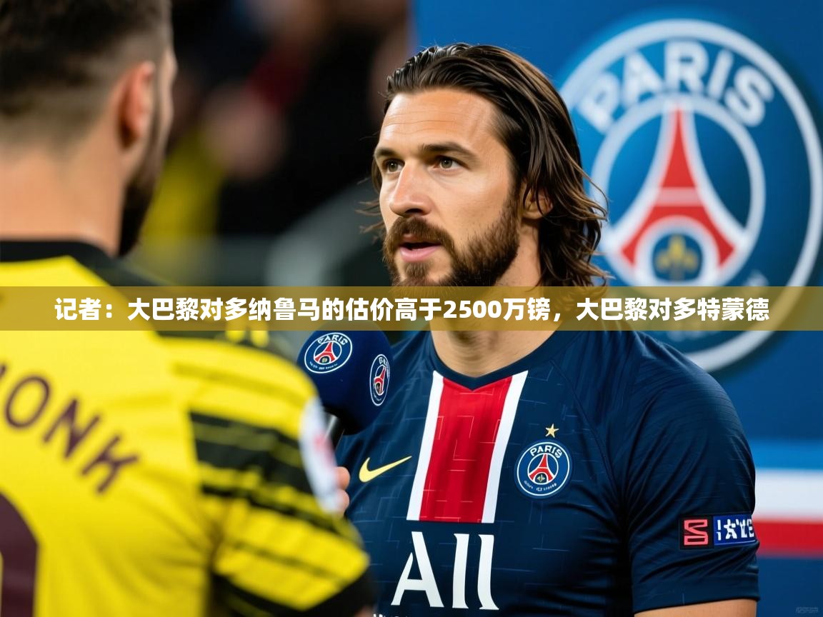 2025华体会体育平台靠谱吗记者：大巴黎对多纳鲁马的估价高于2500万镑，大巴黎对多特蒙德