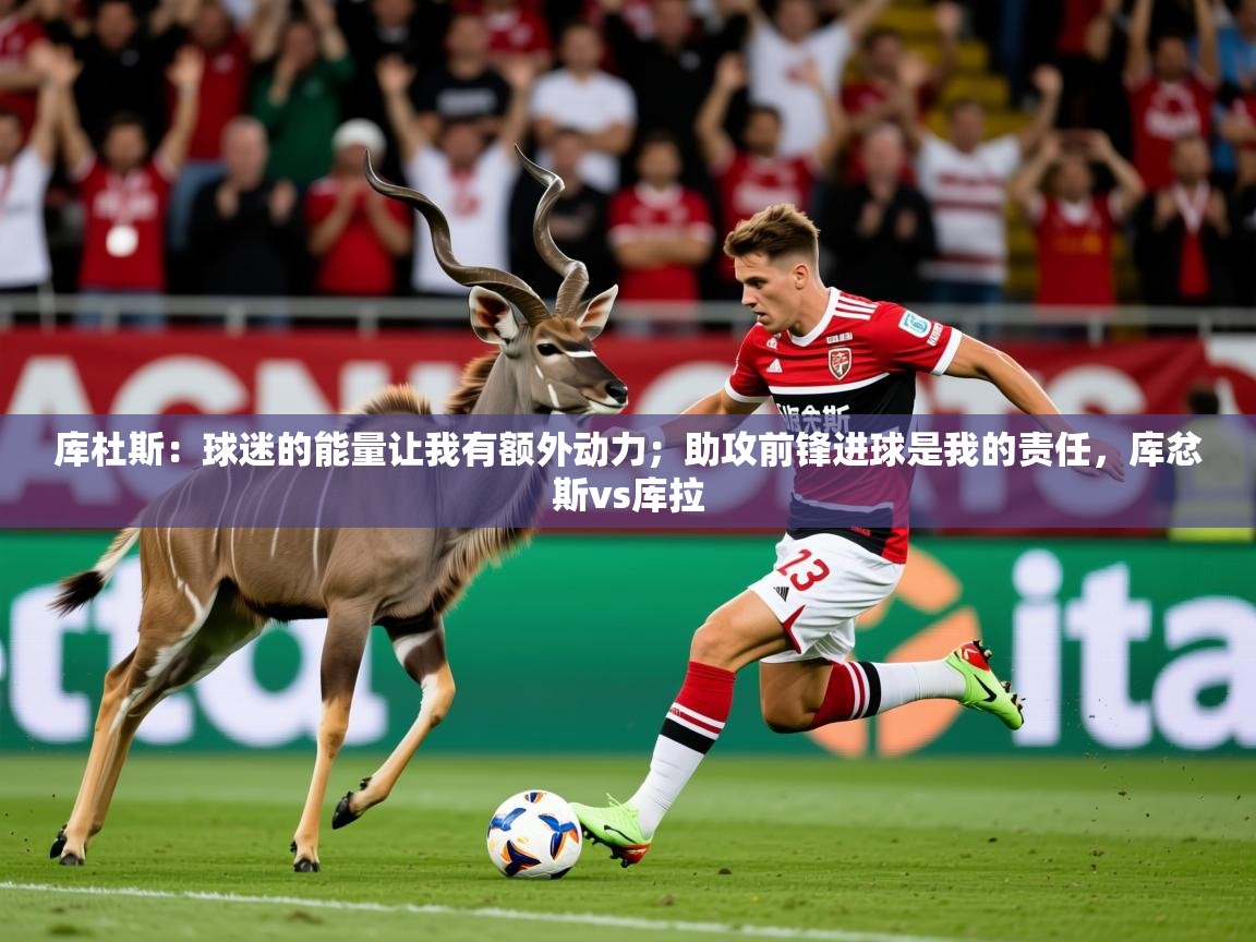 2025华体会体育下载库杜斯:球迷的能量让我有额外动力;助攻前锋进球是我的责任,库忿斯vs库拉 第2张