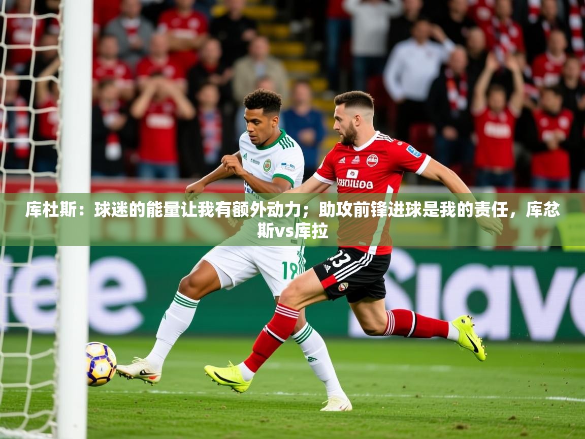 2025华体会体育下载库杜斯:球迷的能量让我有额外动力;助攻前锋进球是我的责任,库忿斯vs库拉 第3张