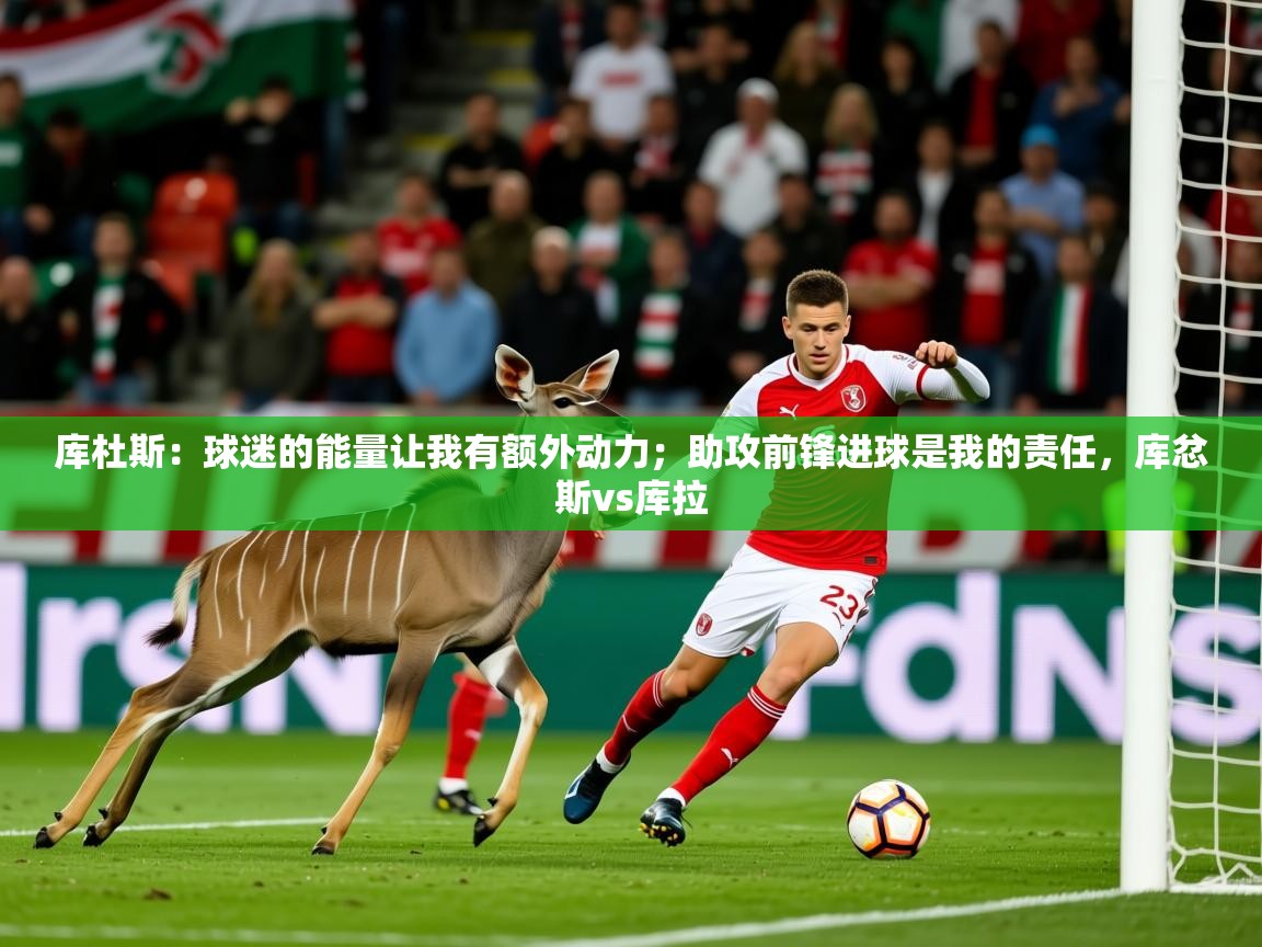 2025华体会体育下载库杜斯:球迷的能量让我有额外动力;助攻前锋进球是我的责任,库忿斯vs库拉 第4张