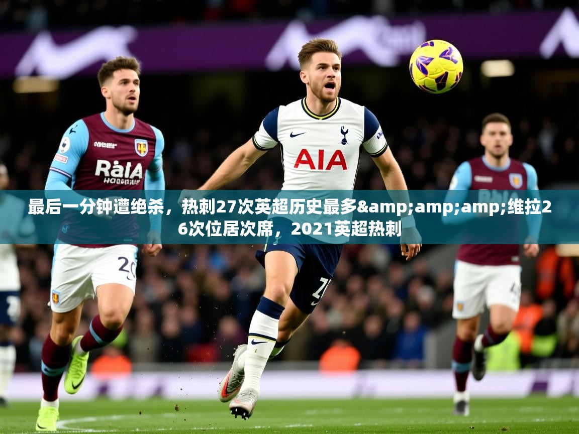 2025华会体育app下载最后一分钟遭绝杀,热刺27次英超历史最多&维拉26次位居次席,2021英超热刺 第1张