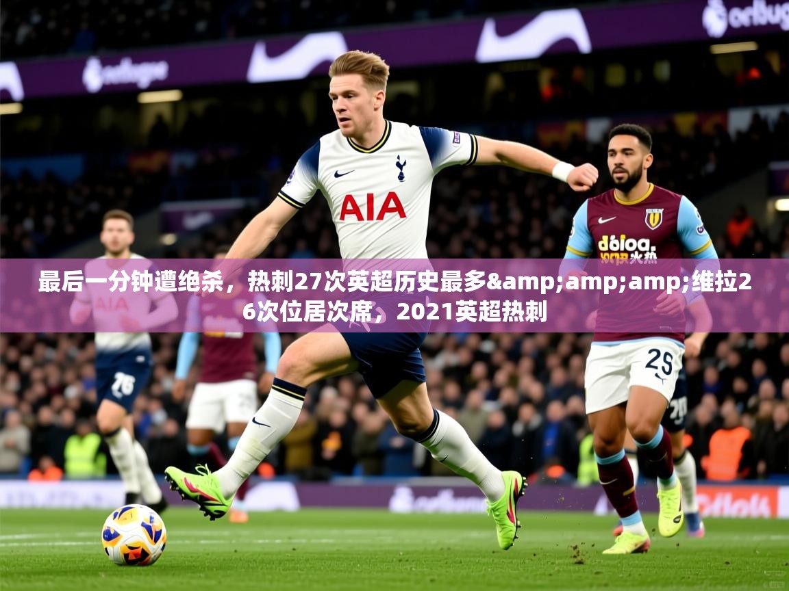 2025华会体育app下载最后一分钟遭绝杀,热刺27次英超历史最多&维拉26次位居次席,2021英超热刺 第2张