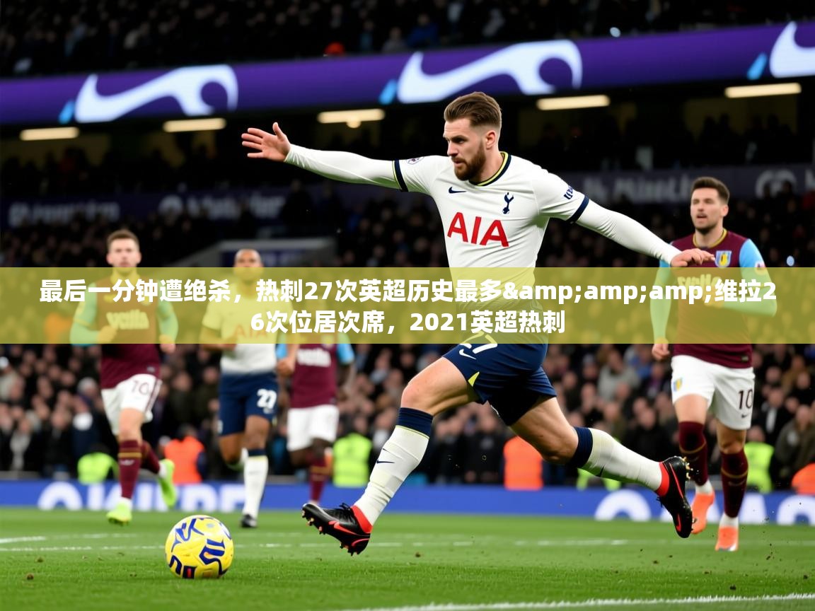 2025华会体育app下载最后一分钟遭绝杀,热刺27次英超历史最多&维拉26次位居次席,2021英超热刺 第3张