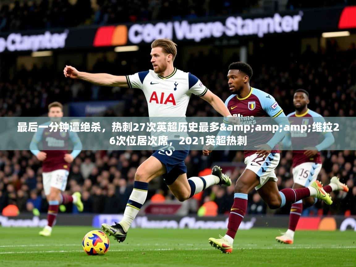 2025华会体育app下载最后一分钟遭绝杀,热刺27次英超历史最多&维拉26次位居次席,2021英超热刺 第4张