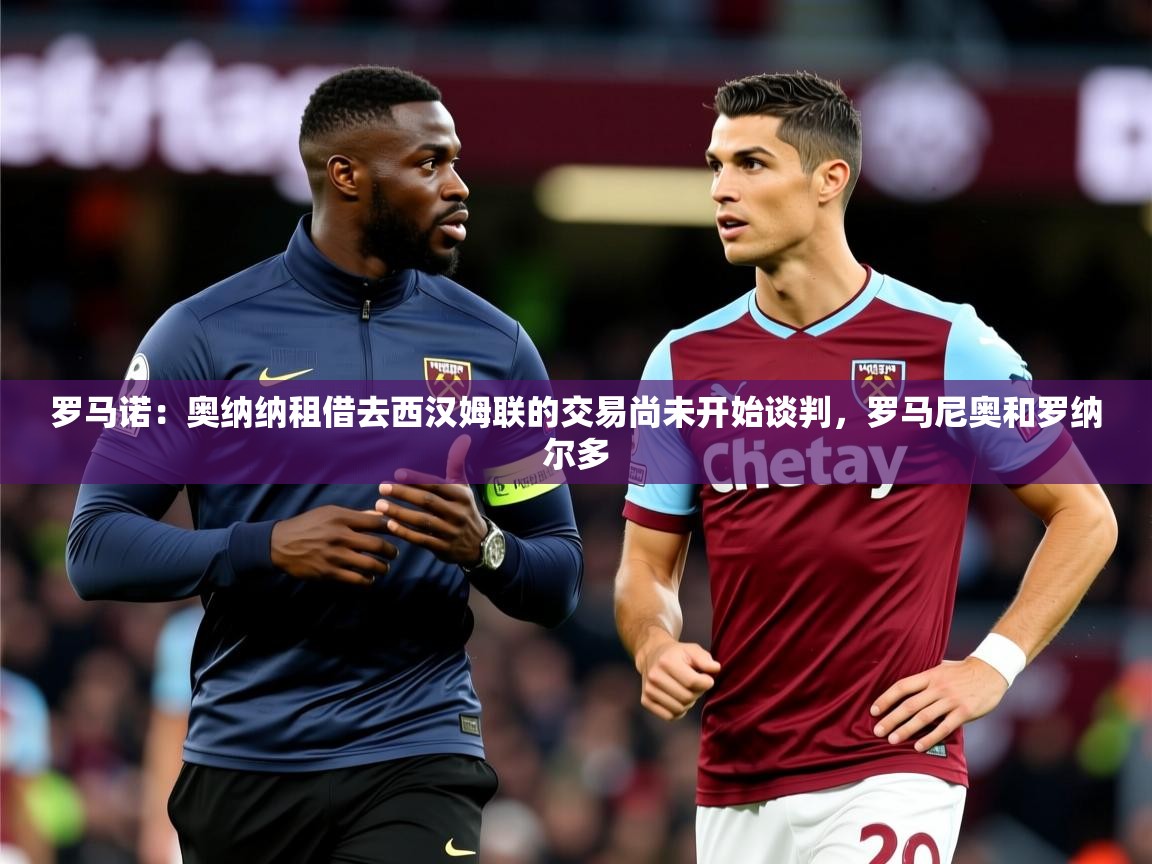 2025华体会登录入口罗马诺:奥纳纳租借去西汉姆联的交易尚未开始谈判,罗马尼奥和罗纳尔多 第1张