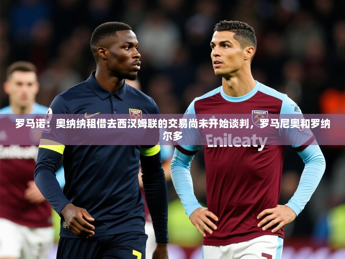 2025华体会登录入口罗马诺:奥纳纳租借去西汉姆联的交易尚未开始谈判,罗马尼奥和罗纳尔多 第2张