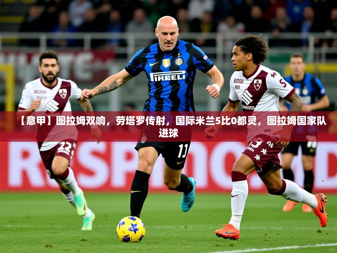 2025华体会登录地址【意甲】图拉姆双响,劳塔罗传射,国际米兰5比0都灵,图拉姆国家队进球 第2张