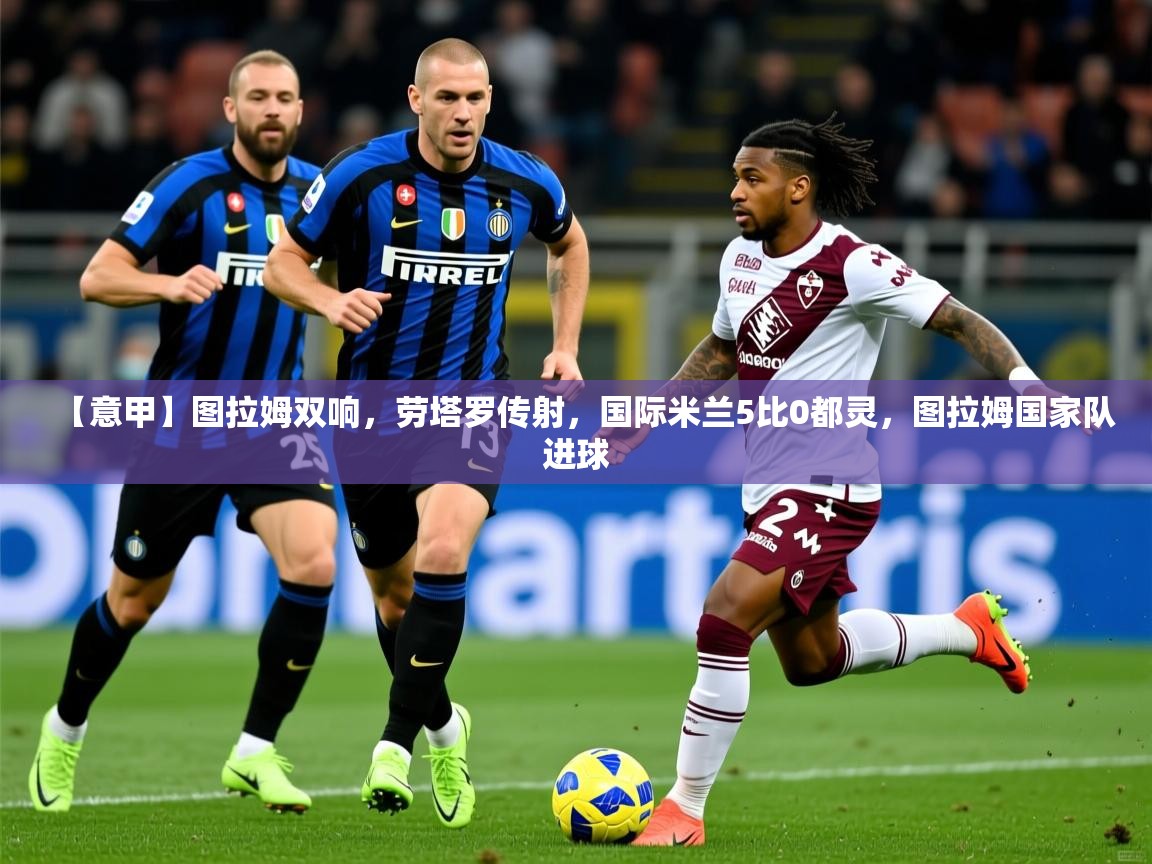 2025华体会登录地址【意甲】图拉姆双响,劳塔罗传射,国际米兰5比0都灵,图拉姆国家队进球 第4张