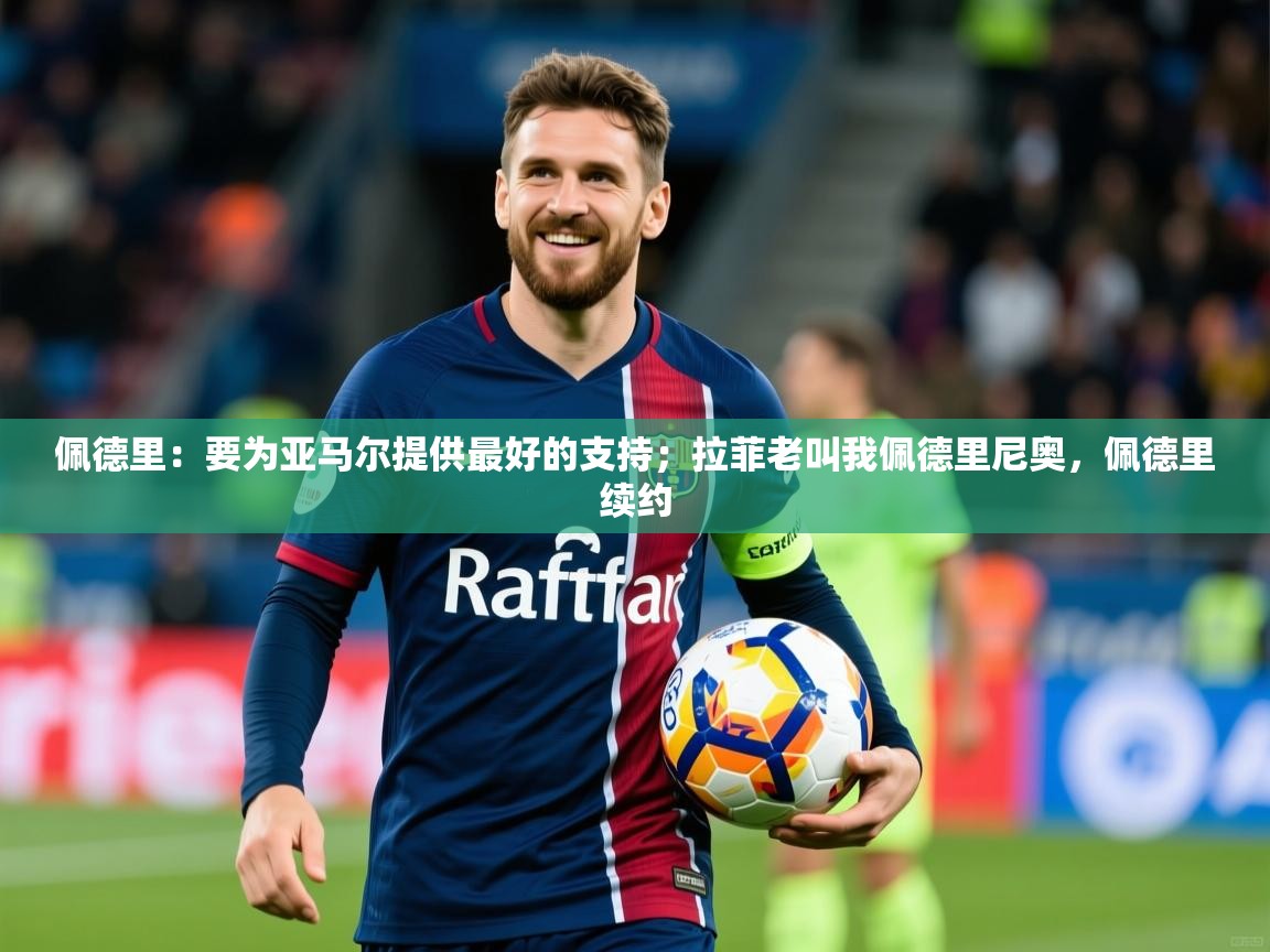 2025华体会体育网站国米赞助商佩德里：要为亚马尔提供最好的支持；拉菲老叫我佩德里尼奥，佩德里续约  第2张