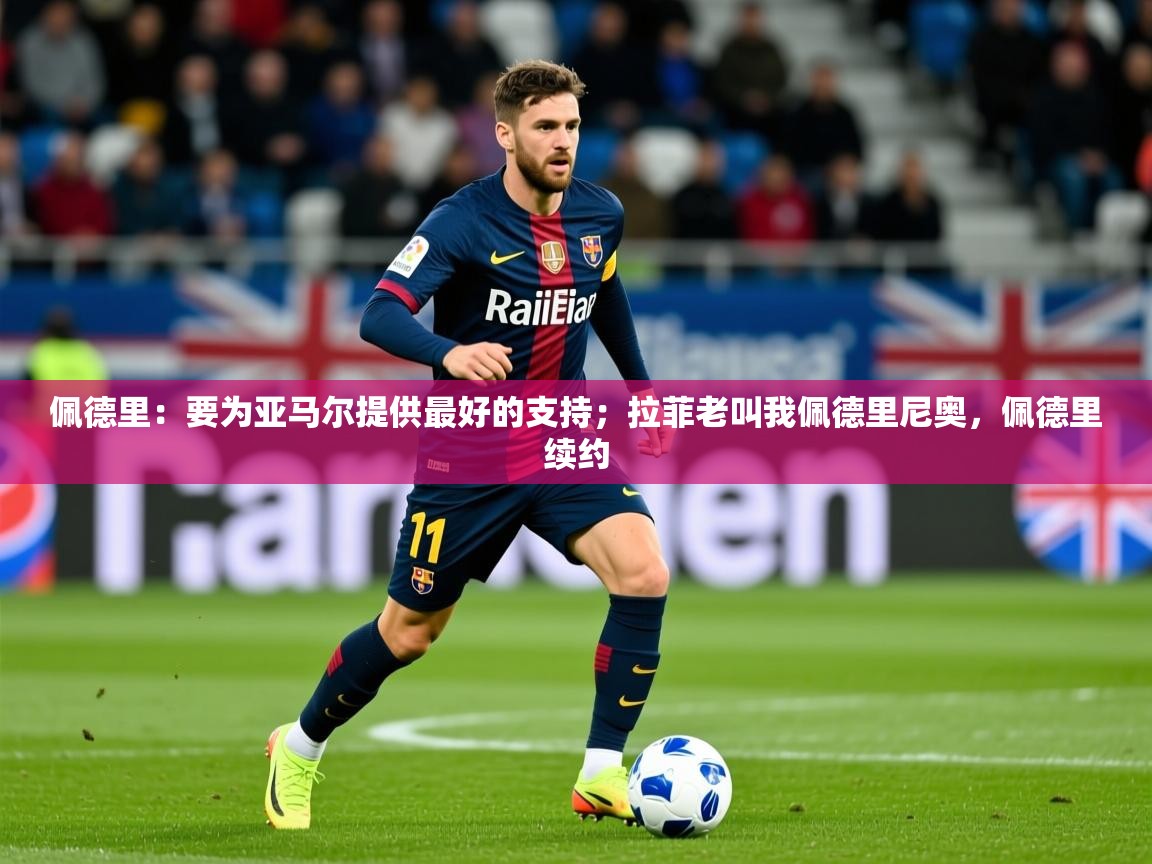 2025华体会体育网站国米赞助商佩德里：要为亚马尔提供最好的支持；拉菲老叫我佩德里尼奥，佩德里续约  第4张