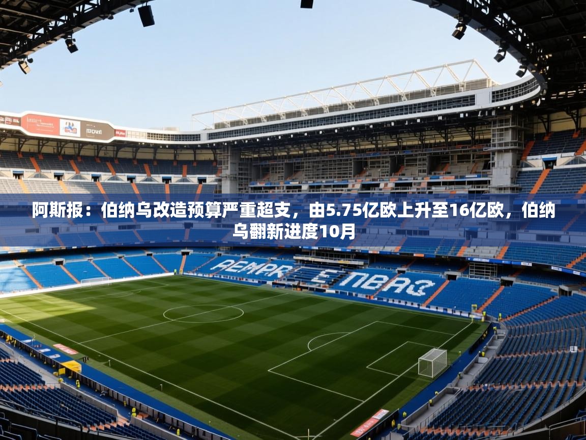 2025华体体育app下载阿斯报：伯纳乌改造预算严重超支，由5.75亿欧上升至16亿欧，伯纳乌翻新进度10月