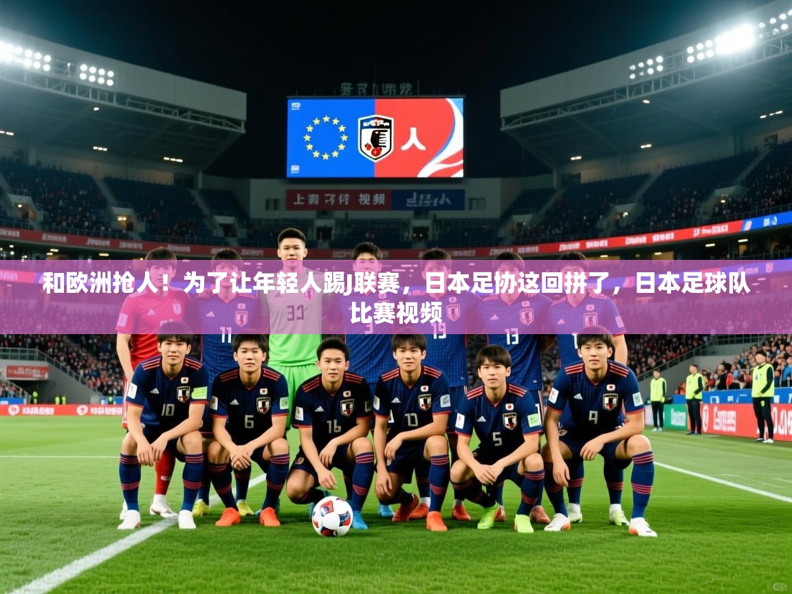2025华体体育app和欧洲抢人！为了让年轻人踢J联赛，日本足协这回拼了，日本足球队比赛视频