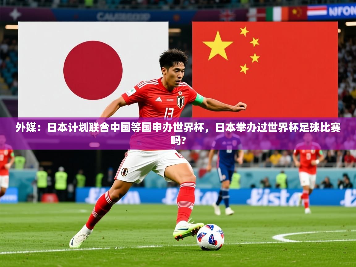 2025华体体育app外媒：日本计划联合中国等国申办世界杯，日本举办过世界杯足球比赛吗?