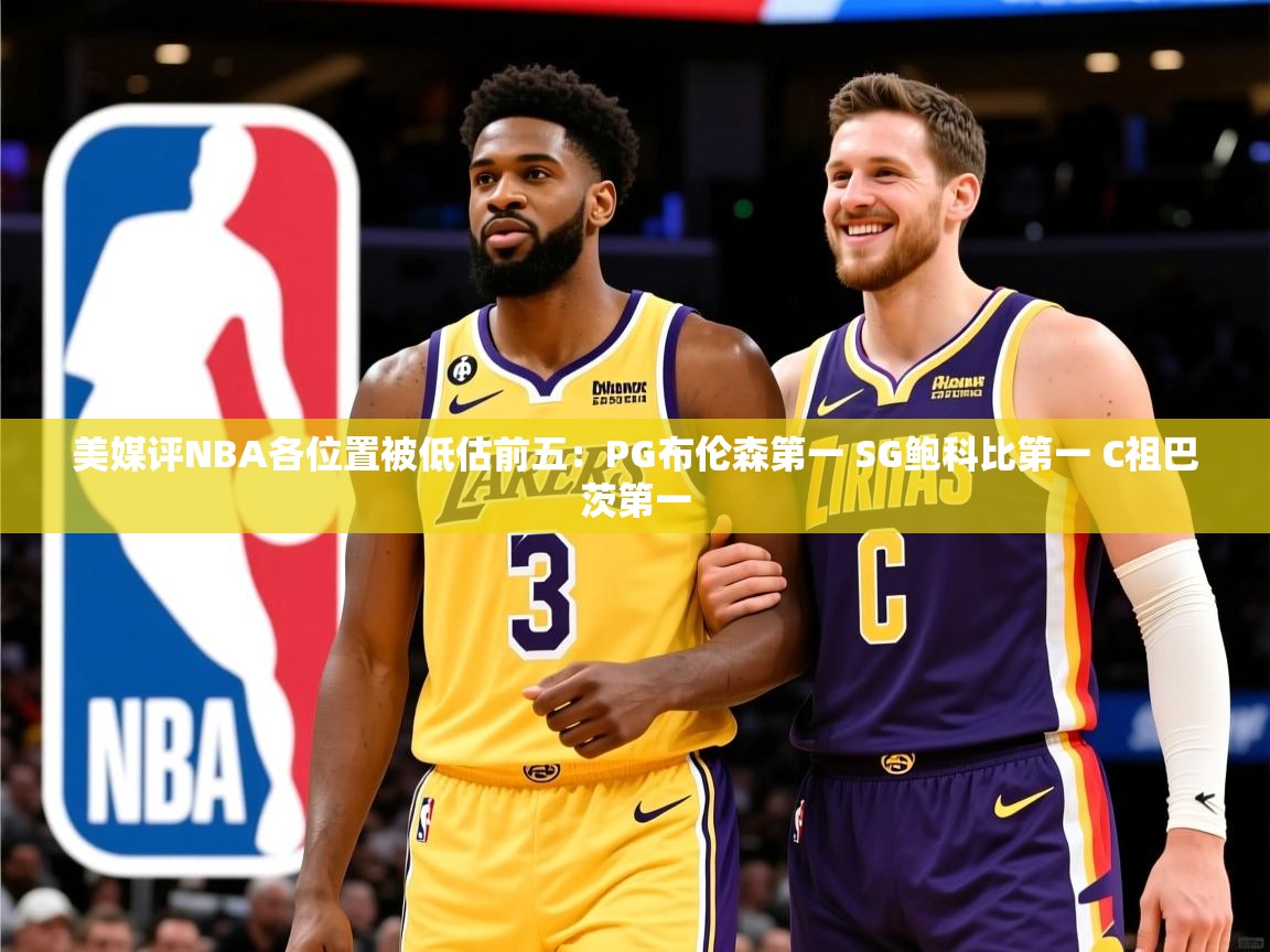 2025华体会体育下载美媒评NBA各位置被低估前五：PG布伦森第一 SG鲍科比第一 C祖巴茨第一  第1张