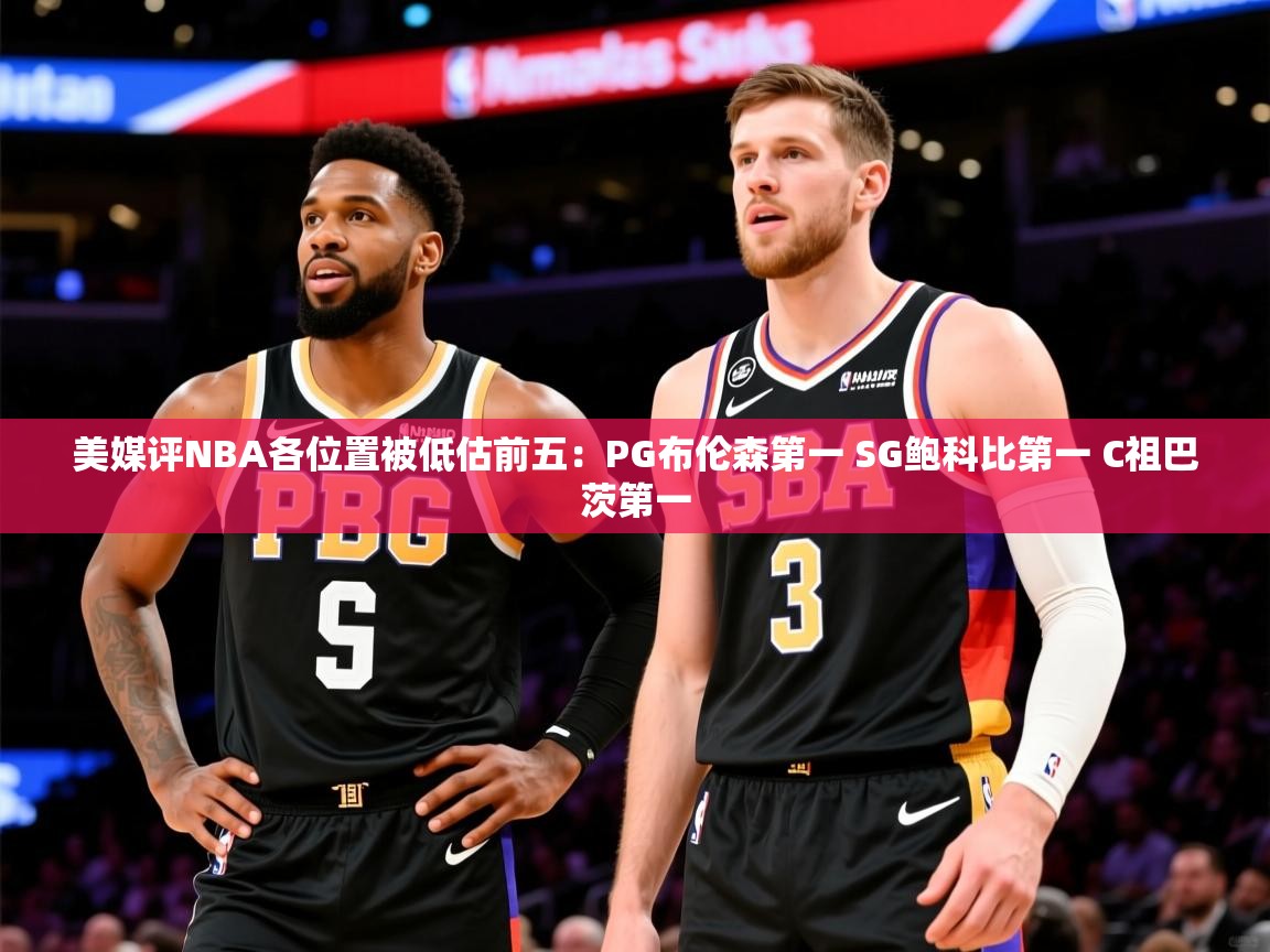 2025华体会体育下载美媒评NBA各位置被低估前五：PG布伦森第一 SG鲍科比第一 C祖巴茨第一  第3张