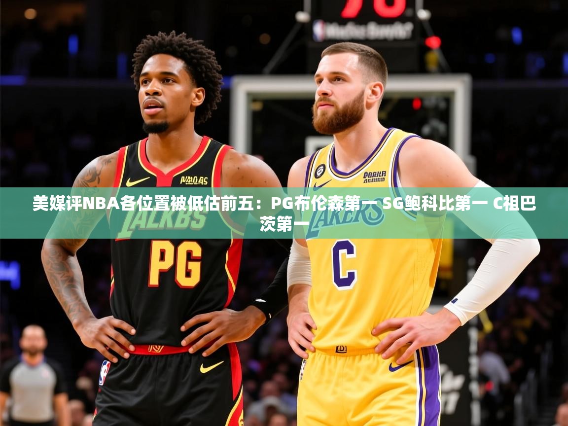 2025华体会体育下载美媒评NBA各位置被低估前五：PG布伦森第一 SG鲍科比第一 C祖巴茨第一  第4张