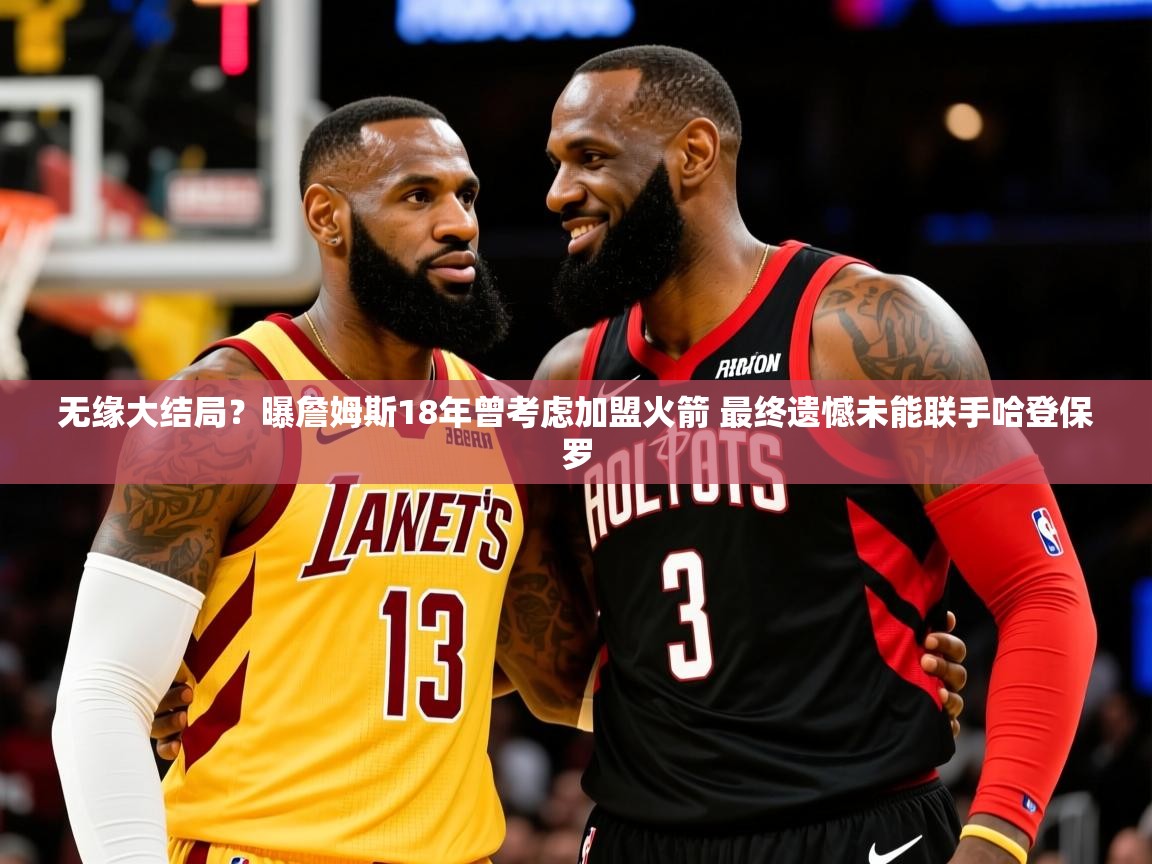 2025华体会登录最新地址无缘大结局？曝詹姆斯18年曾考虑加盟火箭 最终遗憾未能联手哈登保罗