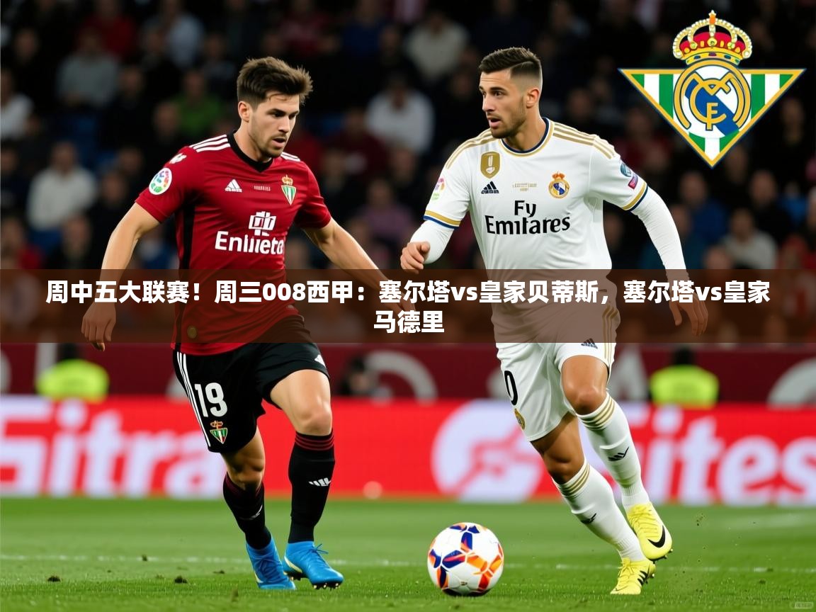 2025华体会体育周中五大联赛！周三008西甲：塞尔塔vs皇家贝蒂斯，塞尔塔vs皇家马德里