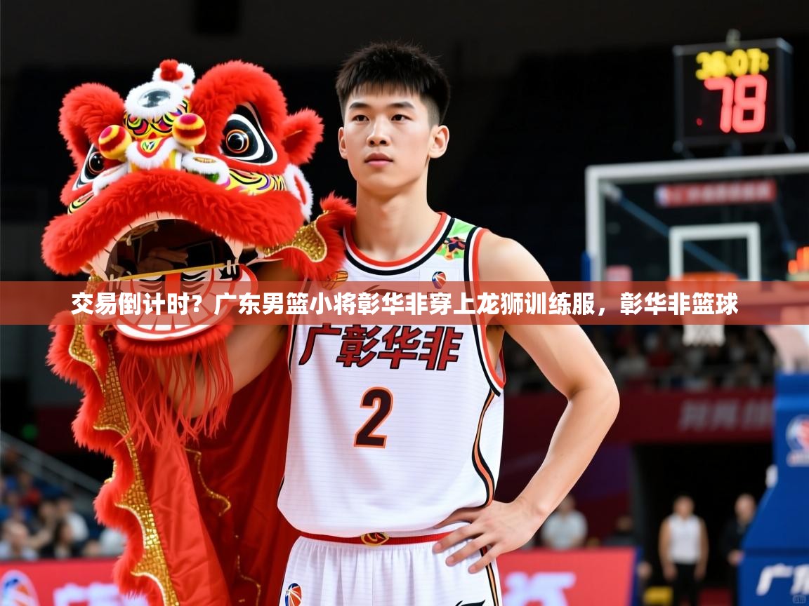 2025华体体育官网交易倒计时？广东男篮小将彰华非穿上龙狮训练服，彰华非篮球  第2张