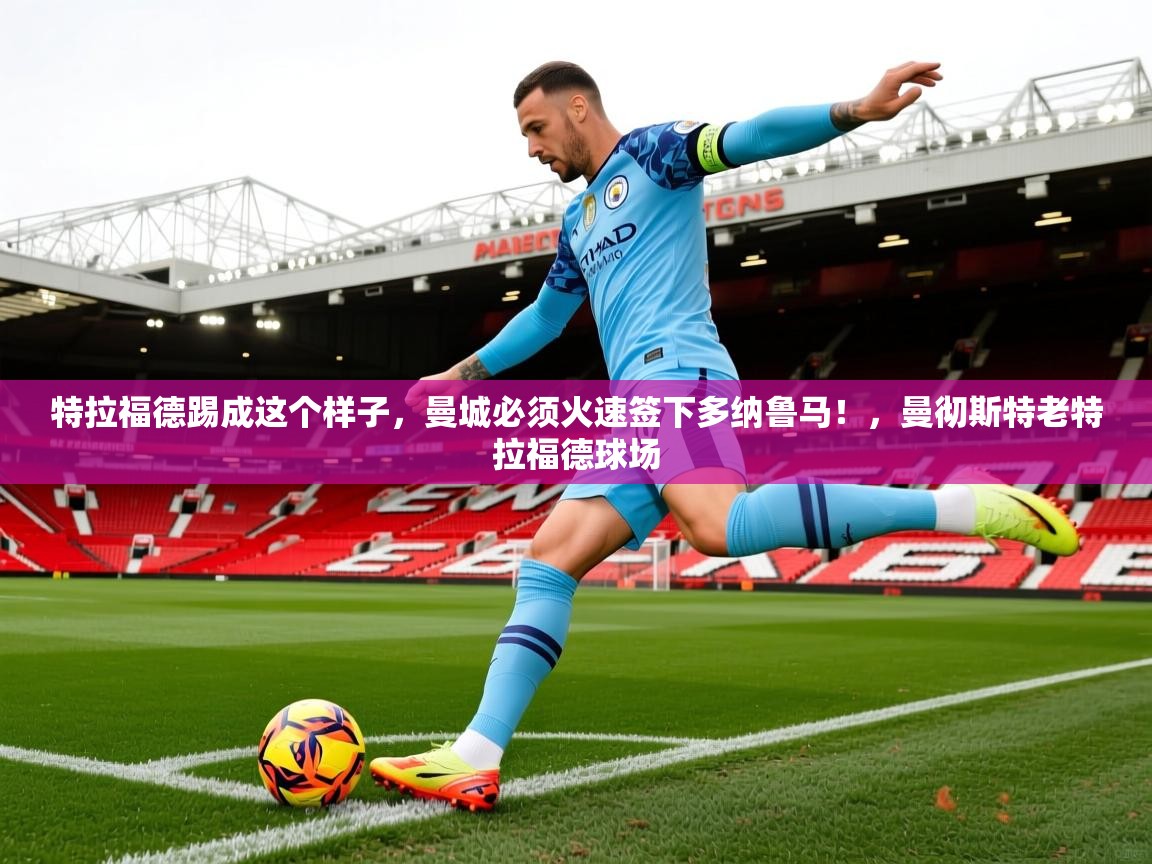 2025华体体育app下载特拉福德踢成这个样子，曼城必须火速签下多纳鲁马！，曼彻斯特老特拉福德球场