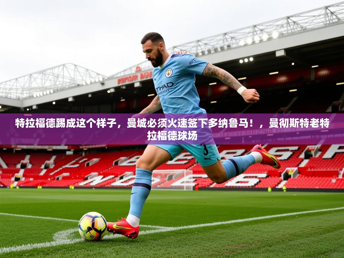 2025华体体育app下载特拉福德踢成这个样子，曼城必须火速签下多纳鲁马！，曼彻斯特老特拉福德球场  第2张
