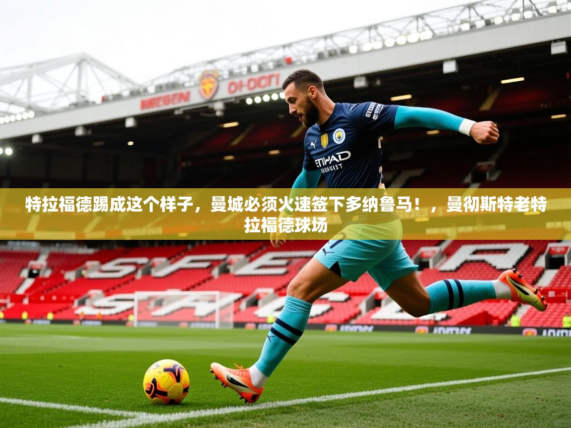 2025华体体育app下载特拉福德踢成这个样子，曼城必须火速签下多纳鲁马！，曼彻斯特老特拉福德球场  第4张