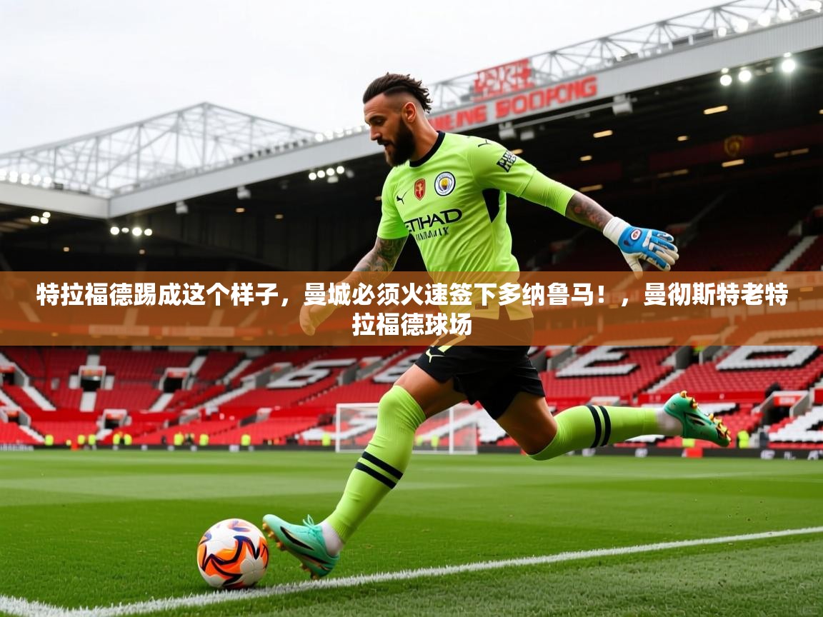 2025华体体育app下载特拉福德踢成这个样子，曼城必须火速签下多纳鲁马！，曼彻斯特老特拉福德球场  第3张