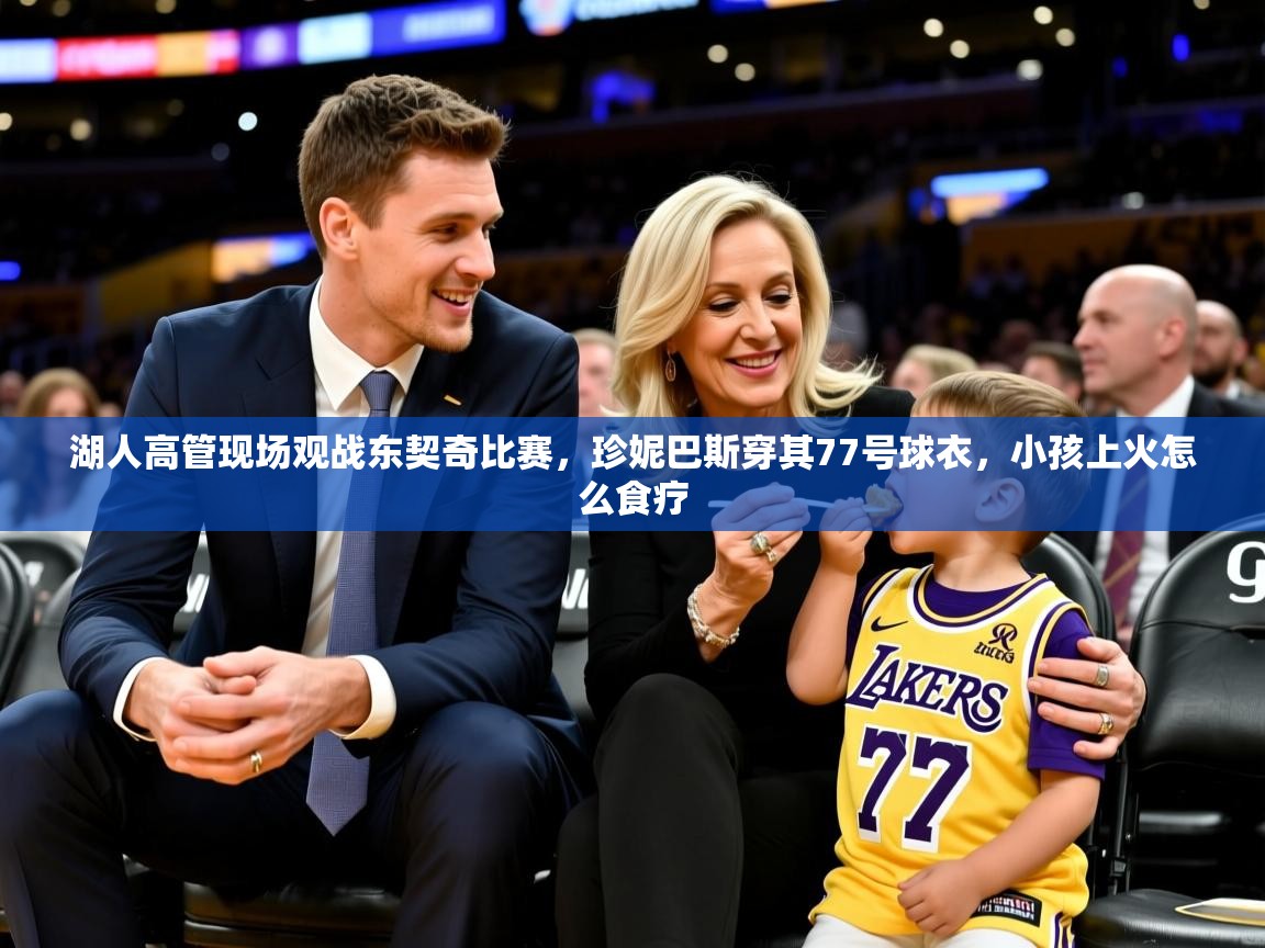 2025华体会体育网站皇马赞助商湖人高管现场观战东契奇比赛，珍妮巴斯穿其77号球衣，小孩上火怎么食疗  第2张